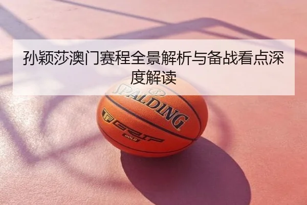 孙颖莎澳门赛程全景解析与备战看点深度解读
