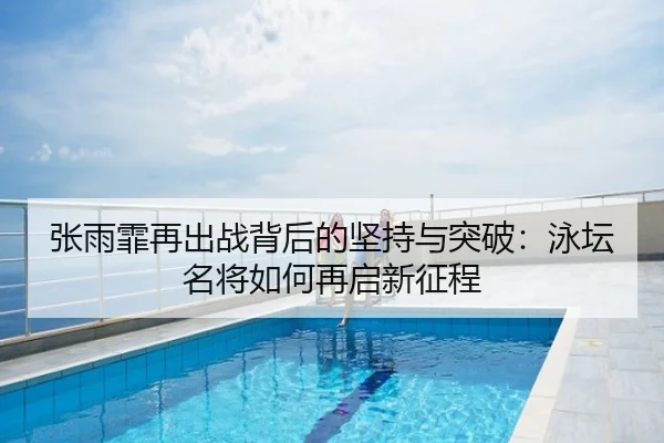 张雨霏再出战背后的坚持与突破：泳坛名将如何再启新征程