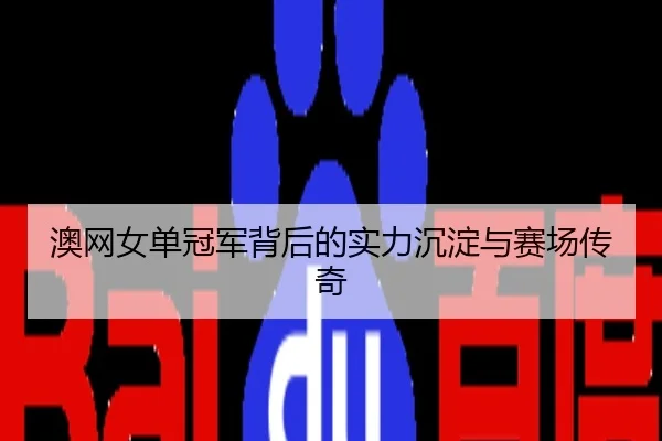 澳网女单冠军背后的实力沉淀与赛场传奇