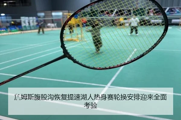 詹姆斯腹股沟恢复提速湖人热身赛轮换安排迎来全面考验