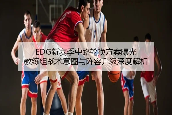 EDG新赛季中路轮换方案曝光 教练组战术意图与阵容升级深度解析