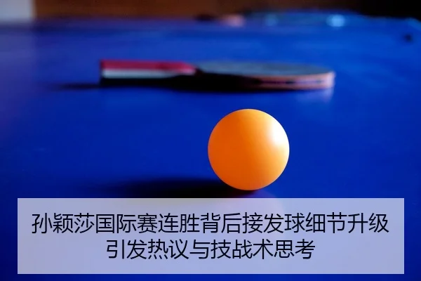 孙颖莎国际赛连胜背后接发球细节升级引发热议与技战术思考