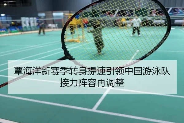 覃海洋新赛季转身提速引领中国游泳队接力阵容再调整
